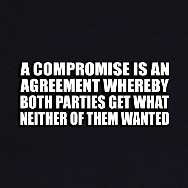 A compromise is an agreement whereby both parties get what neither of them wanted by CRE4T1V1TY